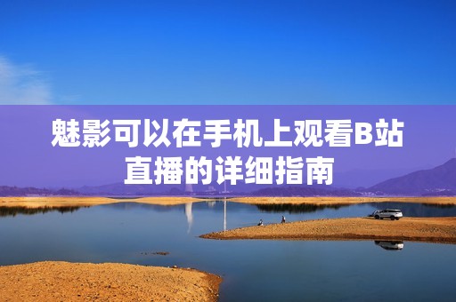 魅影可以在手机上观看B站直播的详细指南