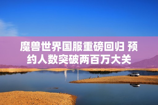 魔兽世界国服重磅回归 预约人数突破两百万大关