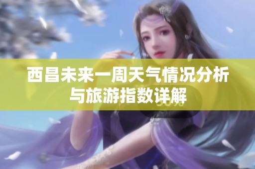 西昌未来一周天气情况分析与旅游指数详解
