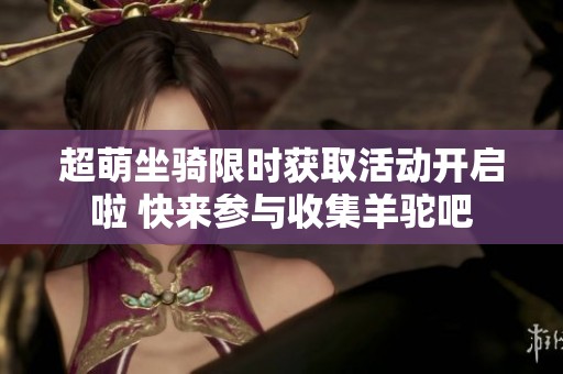 超萌坐骑限时获取活动开启啦 快来参与收集羊驼吧