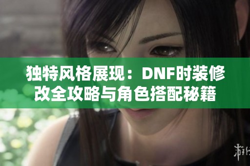 独特风格展现：DNF时装修改全攻略与角色搭配秘籍