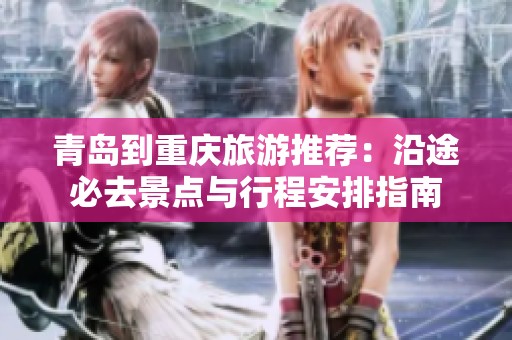 青岛到重庆旅游推荐：沿途必去景点与行程安排指南