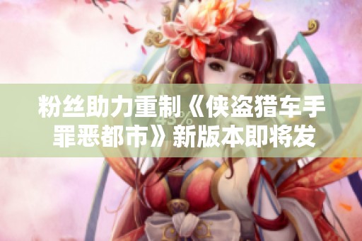 粉丝助力重制《侠盗猎车手 罪恶都市》新版本即将发布