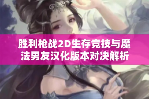 胜利枪战2D生存竞技与魔法男友汉化版本对决解析