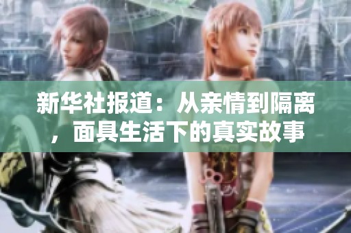 新华社报道：从亲情到隔离，面具生活下的真实故事