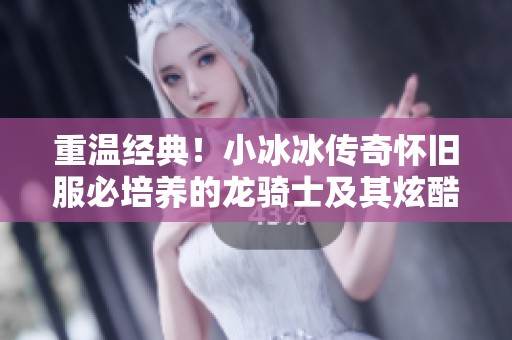 重温经典！小冰冰传奇怀旧服必培养的龙骑士及其炫酷技能揭秘