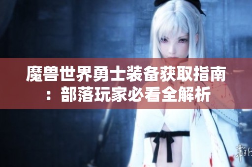 魔兽世界勇士装备获取指南：部落玩家必看全解析