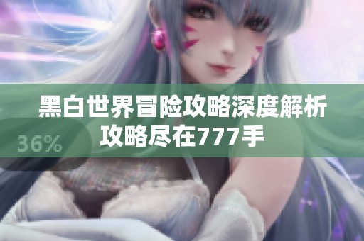 黑白世界冒险攻略深度解析攻略尽在777手