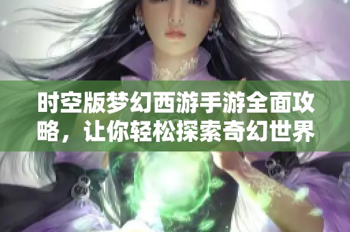 时空版梦幻西游手游全面攻略，让你轻松探索奇幻世界