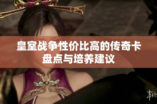 皇室战争性价比高的传奇卡盘点与培养建议