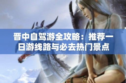 晋中自驾游全攻略：推荐一日游线路与必去热门景点