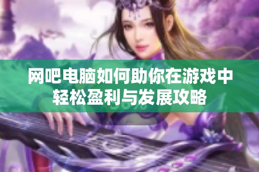 网吧电脑如何助你在游戏中轻松盈利与发展攻略