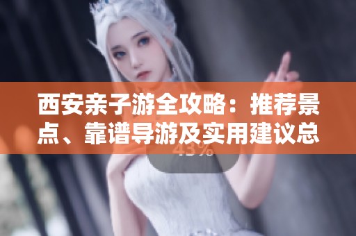 西安亲子游全攻略：推荐景点、靠谱导游及实用建议总结