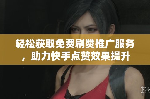 轻松获取免费刷赞推广服务，助力快手点赞效果提升