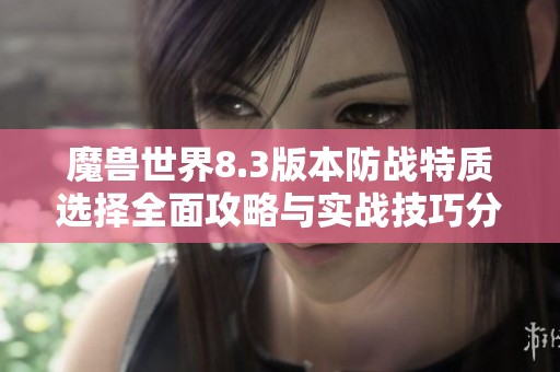 魔兽世界8.3版本防战特质选择全面攻略与实战技巧分析