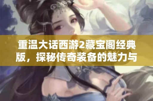 重温大话西游2藏宝阁经典版，探秘传奇装备的魅力与回忆