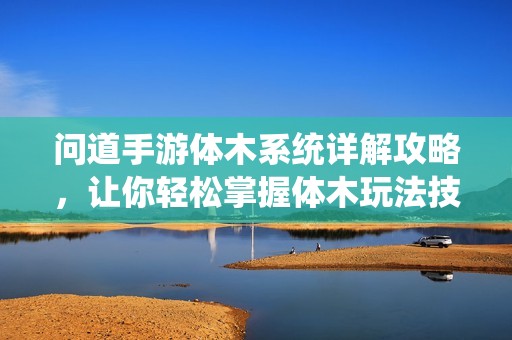 问道手游体木系统详解攻略，让你轻松掌握体木玩法技巧