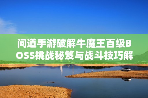 问道手游破解牛魔王百级BOSS挑战秘笈与战斗技巧解析