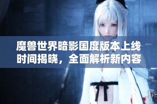 魔兽世界暗影国度版本上线时间揭晓，全面解析新内容与玩法