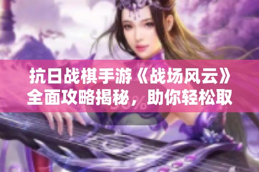 抗日战棋手游《战场风云》全面攻略揭秘，助你轻松取胜