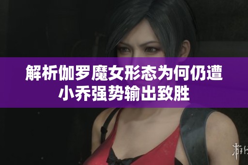 解析伽罗魔女形态为何仍遭小乔强势输出致胜