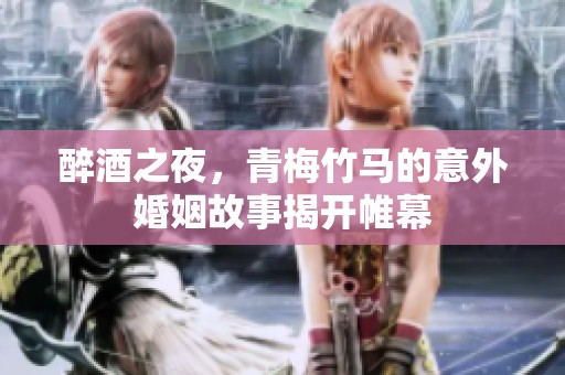 醉酒之夜，青梅竹马的意外婚姻故事揭开帷幕