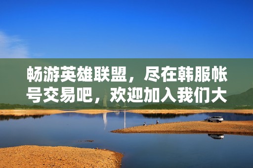 畅游英雄联盟，尽在韩服帐号交易吧，欢迎加入我们大家庭