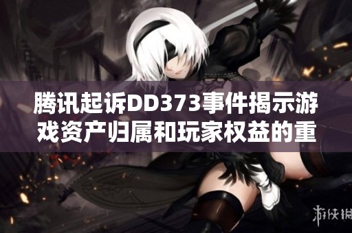 腾讯起诉DD373事件揭示游戏资产归属和玩家权益的重要性