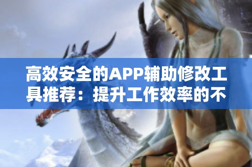 高效安全的APP辅助修改工具推荐：提升工作效率的不二选择