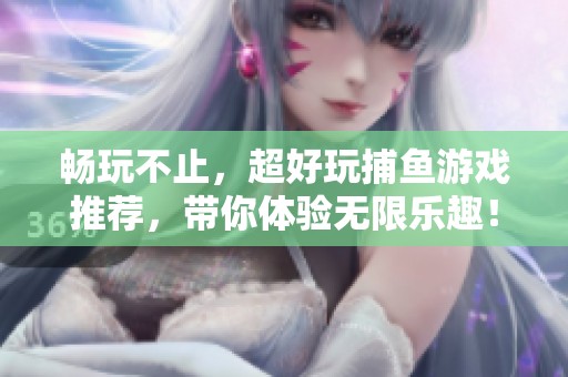畅玩不止，超好玩捕鱼游戏推荐，带你体验无限乐趣！