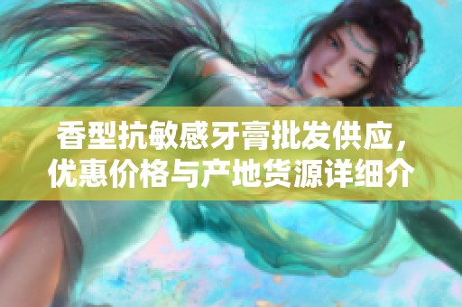 香型抗敏感牙膏批发供应，优惠价格与产地货源详细介绍