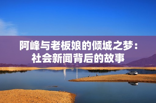 阿峰与老板娘的倾城之梦：社会新闻背后的故事