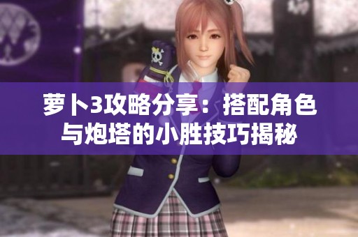 萝卜3攻略分享：搭配角色与炮塔的小胜技巧揭秘