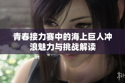 青春接力赛中的海上巨人冲浪魅力与挑战解读