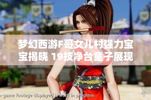 梦幻西游F哥女儿村强力宝宝揭晓 19技净台童子展现卓越实力