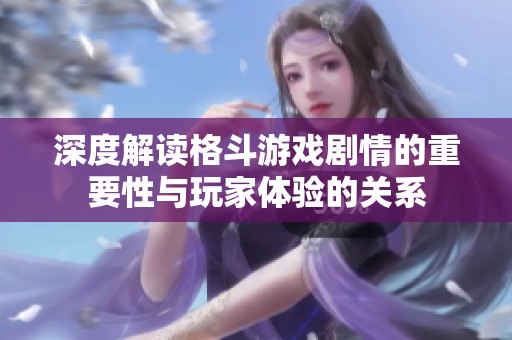 深度解读格斗游戏剧情的重要性与玩家体验的关系