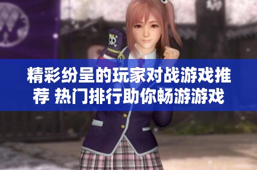 精彩纷呈的玩家对战游戏推荐 热门排行助你畅游游戏世界