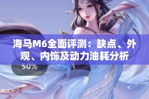 海马M6全面评测：缺点、外观、内饰及动力油耗分析