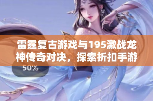 雷霆复古游戏与195激战龙神传奇对决，探索折扣手游的魅力与乐趣