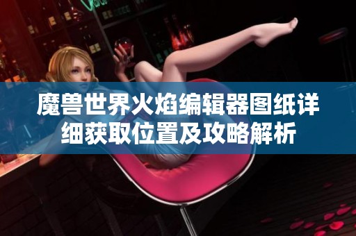 魔兽世界火焰编辑器图纸详细获取位置及攻略解析