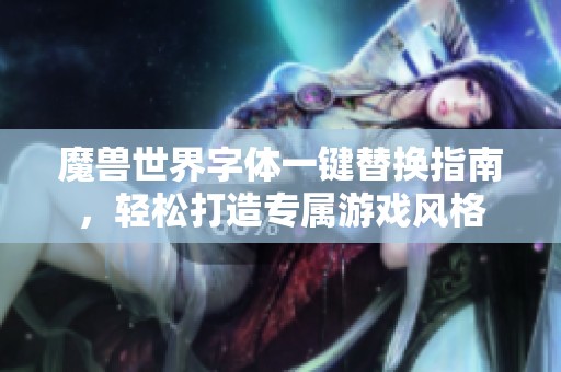 魔兽世界字体一键替换指南，轻松打造专属游戏风格