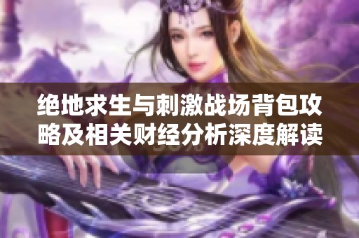 绝地求生与刺激战场背包攻略及相关财经分析深度解读