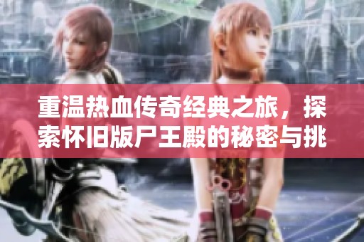 重温热血传奇经典之旅，探索怀旧版尸王殿的秘密与挑战