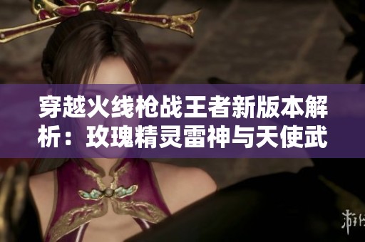 穿越火线枪战王者新版本解析：玫瑰精灵雷神与天使武器全面揭秘