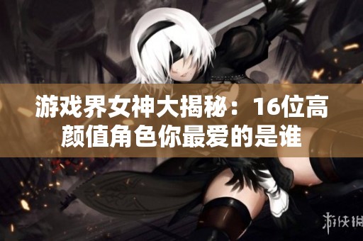 游戏界女神大揭秘：16位高颜值角色你最爱的是谁