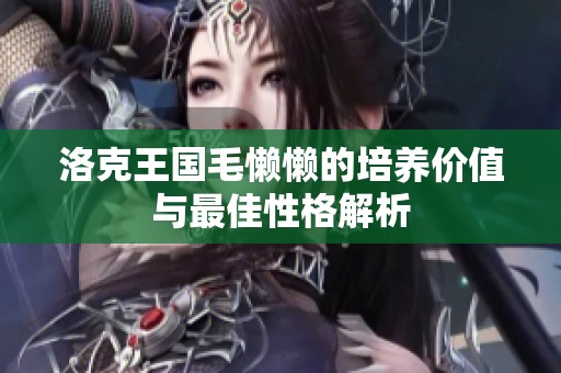 洛克王国毛懒懒的培养价值与最佳性格解析
