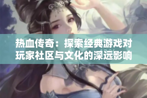 热血传奇：探索经典游戏对玩家社区与文化的深远影响