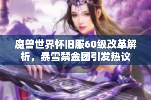 魔兽世界怀旧服60级改革解析，暴雪禁金团引发热议