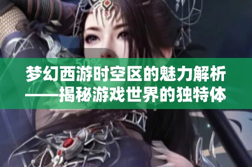 梦幻西游时空区的魅力解析——揭秘游戏世界的独特体验