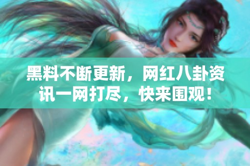 黑料不断更新，网红八卦资讯一网打尽，快来围观！